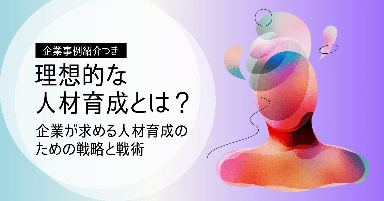 これからの人材育成に必要な考え方、手法とは？企業事例も一覧で紹介